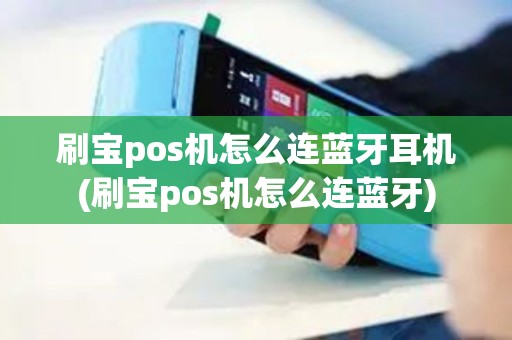 刷宝pos机怎么连蓝牙耳机(刷宝pos机怎么连蓝牙)