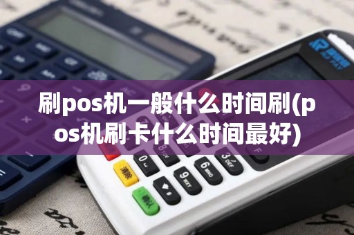刷pos机一般什么时间刷(pos机刷卡什么时间最好)