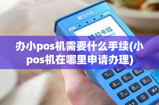 办小pos机需要什么手续(小pos机在哪里申请办理)