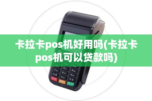 卡拉卡pos机好用吗(卡拉卡pos机可以贷款吗)
