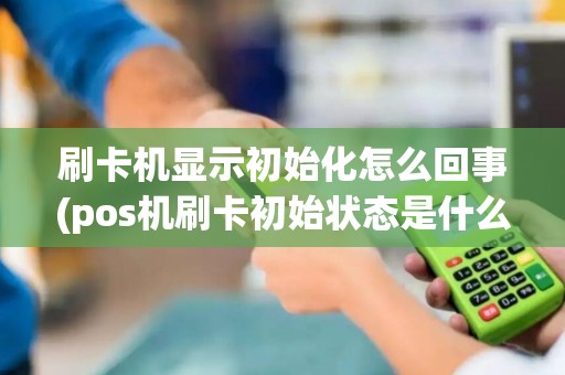 刷卡机显示初始化怎么回事(pos机刷卡初始状态是什么)