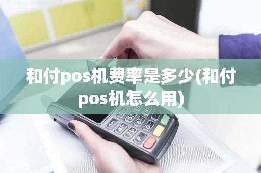 和付pos机费率是多少(和付pos机怎么用)