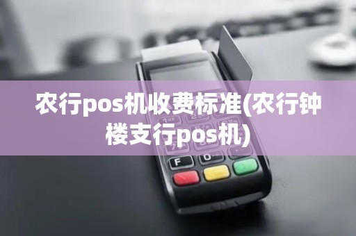 农行pos机收费标准(农行钟楼支行pos机)