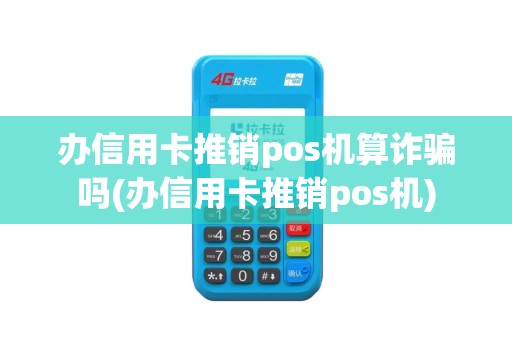 办信用卡推销pos机算诈骗吗(办信用卡推销pos机)