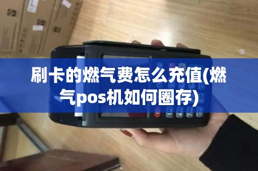 刷卡的燃气费怎么充值(燃气pos机如何圈存)
