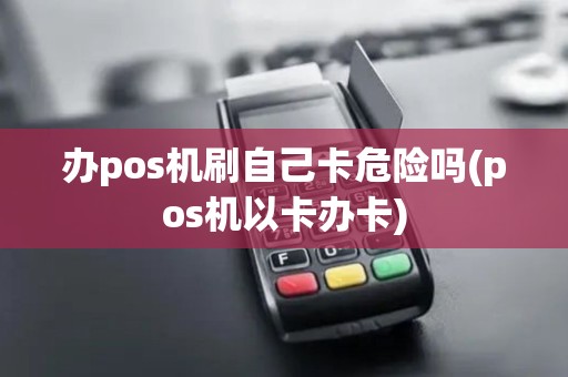 办pos机刷自己卡危险吗(pos机以卡办卡)