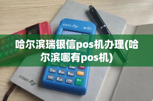 哈尔滨瑞银信pos机办理(哈尔滨哪有pos机)