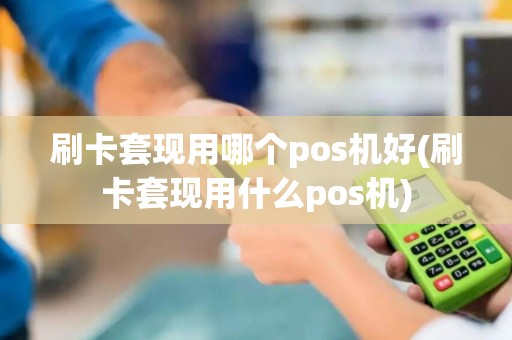 刷卡套现用哪个pos机好(刷卡套现用什么pos机)