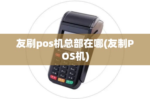 友刷pos机总部在哪(友制POS机)