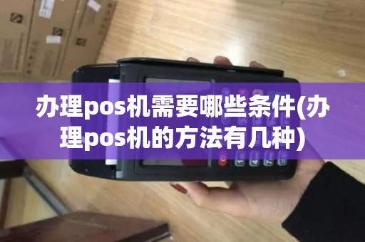 办理pos机需要哪些条件(办理pos机的方法有几种)