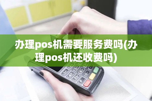 办理pos机需要服务费吗(办理pos机还收费吗)