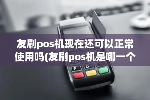 友刷pos机现在还可以正常使用吗(友刷pos机是哪一个公司)