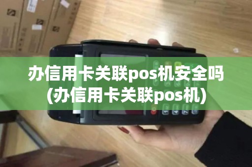 办信用卡关联pos机安全吗(办信用卡关联pos机)