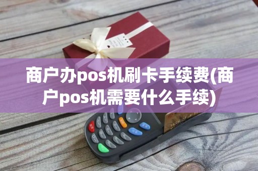 商户办pos机刷卡手续费(商户pos机需要什么手续)