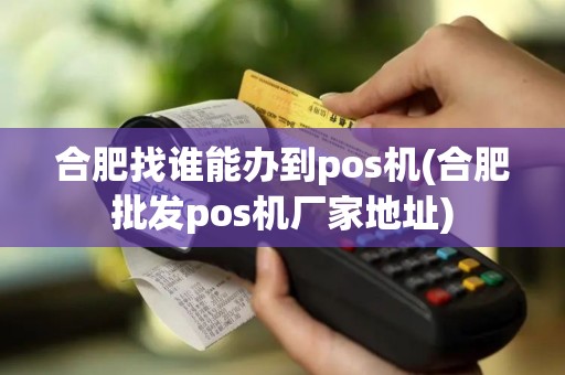 合肥找谁能办到pos机(合肥批发pos机厂家地址)
