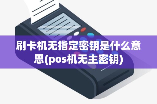 刷卡机无指定密钥是什么意思(pos机无主密钥)