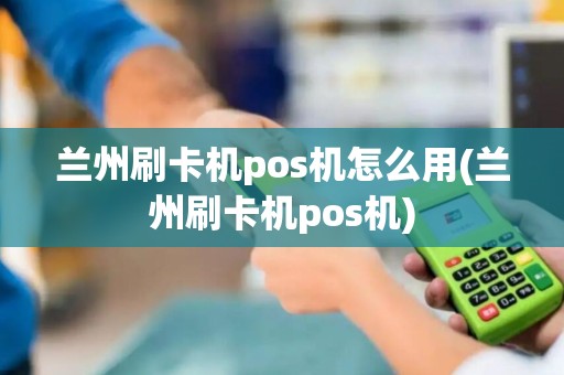 兰州刷卡机pos机怎么用(兰州刷卡机pos机)