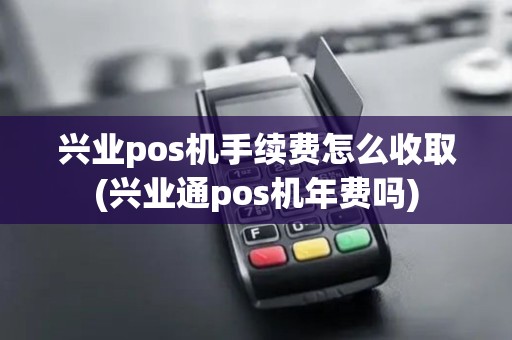 兴业pos机手续费怎么收取(兴业通pos机年费吗)