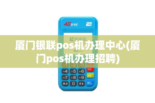 厦门银联pos机办理中心(厦门pos机办理招聘)