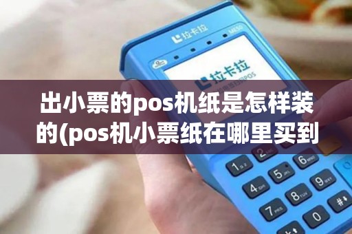出小票的pos机纸是怎样装的(pos机小票纸在哪里买到)