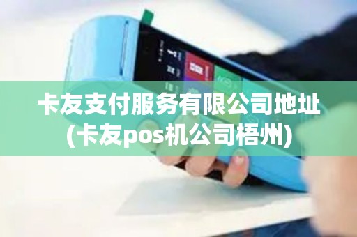 卡友支付服务有限公司地址(卡友pos机公司梧州)