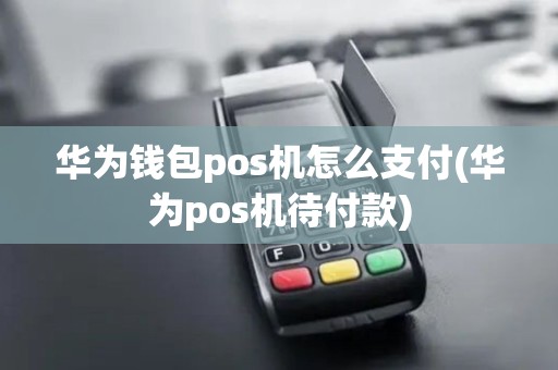 华为钱包pos机怎么支付(华为pos机待付款)