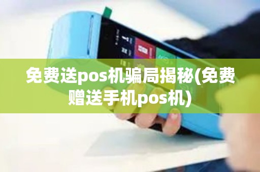 免费送pos机骗局揭秘(免费赠送手机pos机)