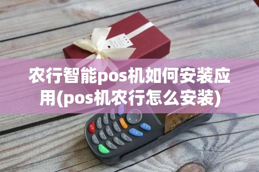 农行智能pos机如何安装应用(pos机农行怎么安装)