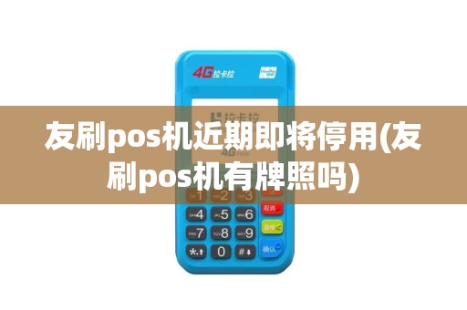 友刷pos机近期即将停用(友刷pos机有牌照吗)