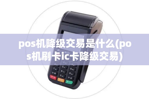 pos机降级交易是什么(pos机刷卡ic卡降级交易)
