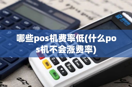 哪些pos机费率低(什么pos机不会涨费率)