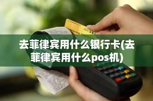 去菲律宾用什么银行卡(去菲律宾用什么pos机)