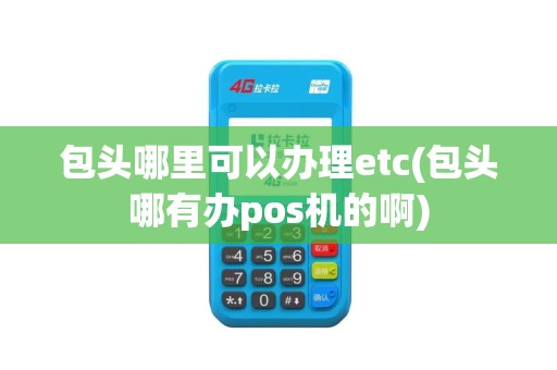 包头哪里可以办理etc(包头哪有办pos机的啊)