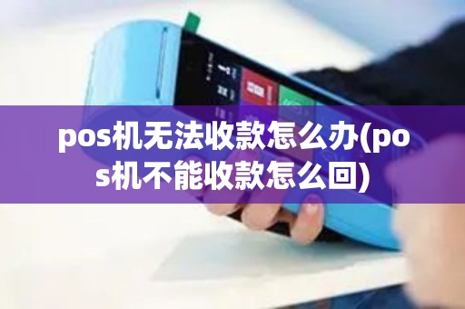 pos机无法收款怎么办(pos机不能收款怎么回)