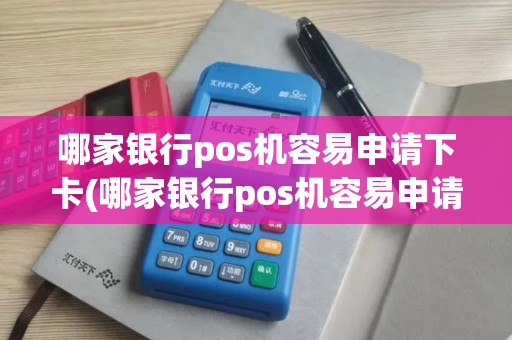哪家银行pos机容易申请下卡(哪家银行pos机容易申请)
