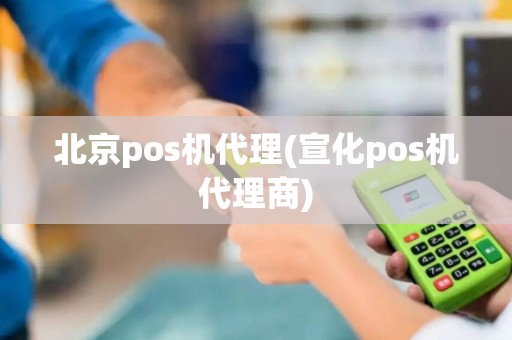 北京pos机代理(宣化pos机代理商)