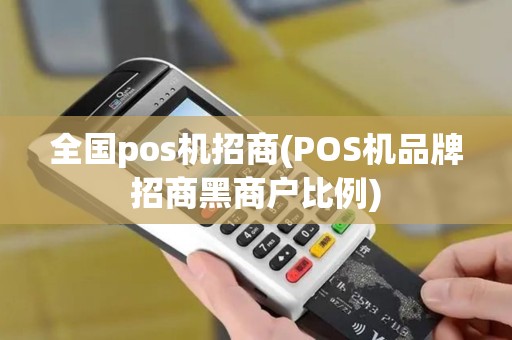 全国pos机招商(POS机品牌招商黑商户比例)