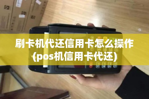刷卡机代还信用卡怎么操作(pos机信用卡代还)