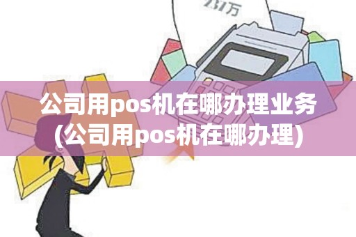 公司用pos机在哪办理业务(公司用pos机在哪办理)