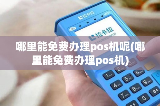 哪里能免费办理pos机呢(哪里能免费办理pos机)