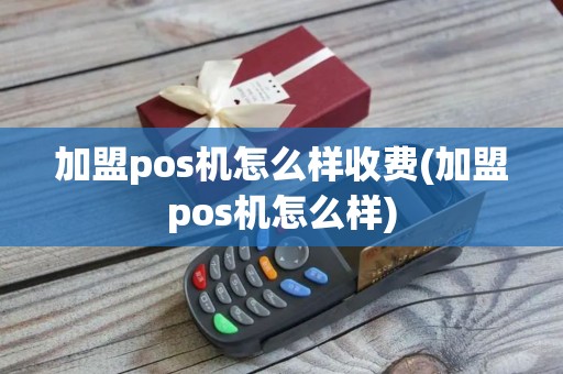 加盟pos机怎么样收费(加盟pos机怎么样)