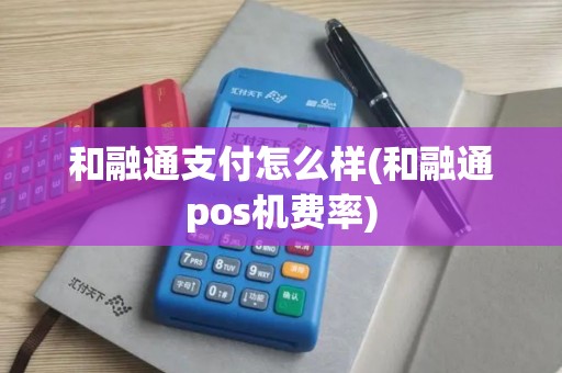 和融通支付怎么样(和融通pos机费率)
