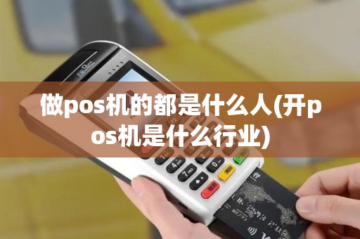 做pos机的都是什么人(开pos机是什么行业)