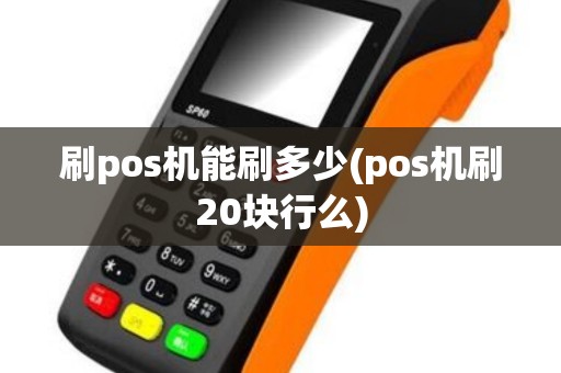 刷pos机能刷多少(pos机刷20块行么)