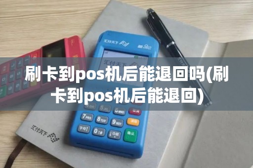 刷卡到pos机后能退回吗(刷卡到pos机后能退回)