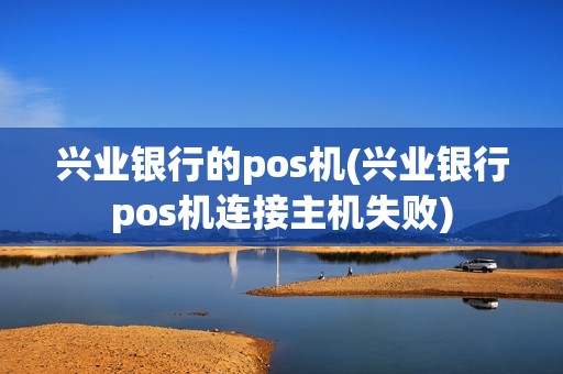 兴业银行的pos机(兴业银行pos机连接主机失败)