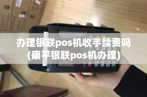 办理银联pos机收手续费吗(康平银联pos机办理)