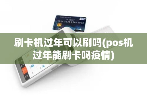 刷卡机过年可以刷吗(pos机过年能刷卡吗疫情)