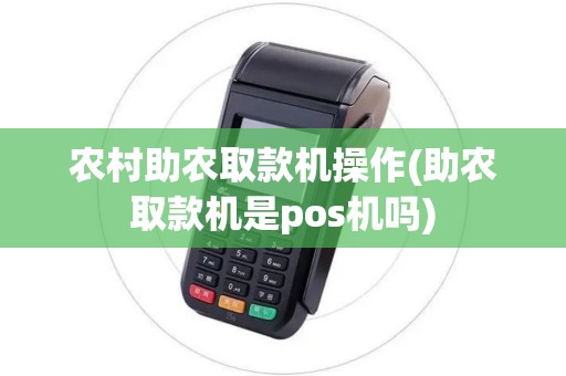 农村助农取款机操作(助农取款机是pos机吗)