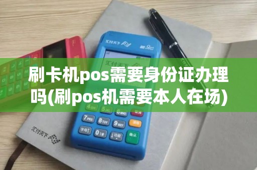 刷卡机pos需要身份证办理吗(刷pos机需要本人在场)